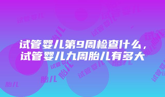 试管婴儿第9周检查什么，试管婴儿九周胎儿有多大