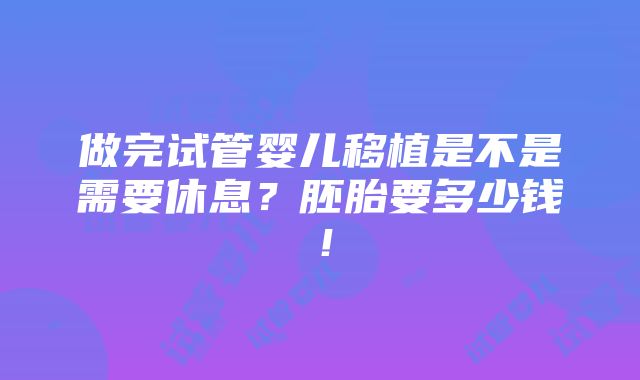 做完试管婴儿移植是不是需要休息？胚胎要多少钱！