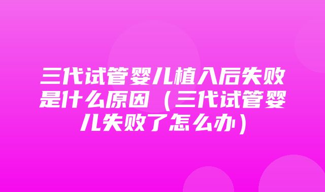 三代试管婴儿植入后失败是什么原因（三代试管婴儿失败了怎么办）