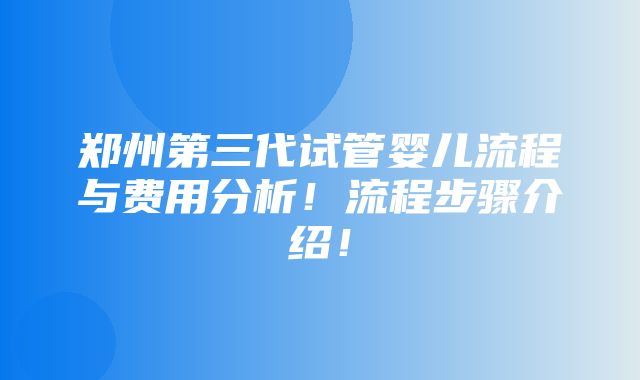 郑州第三代试管婴儿流程与费用分析！流程步骤介绍！