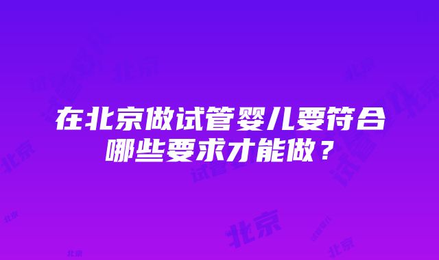 在北京做试管婴儿要符合哪些要求才能做？