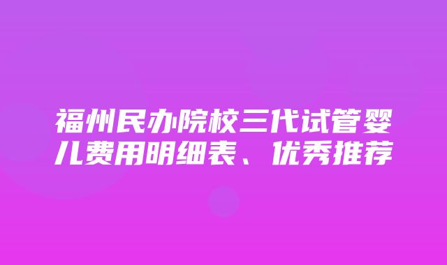 福州民办院校三代试管婴儿费用明细表、优秀推荐