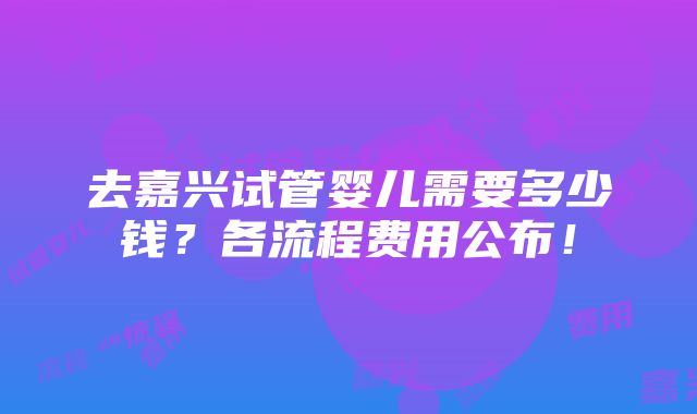 去嘉兴试管婴儿需要多少钱？各流程费用公布！