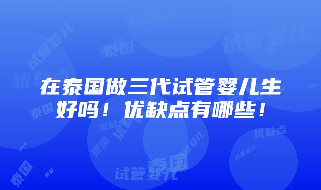 在泰国做三代试管婴儿生好吗！优缺点有哪些！