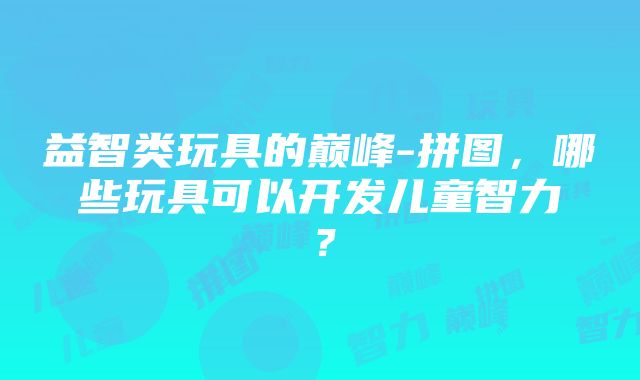 益智类玩具的巅峰-拼图，哪些玩具可以开发儿童智力？