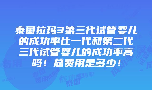 泰国拉玛3第三代试管婴儿的成功率比一代和第二代三代试管婴儿的成功率高吗！总费用是多少！