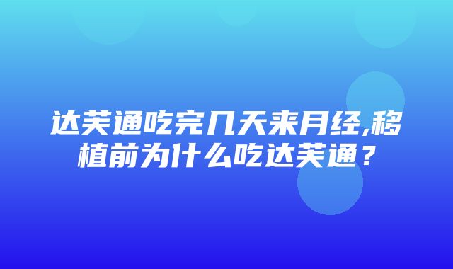 达芙通吃完几天来月经,移植前为什么吃达芙通？