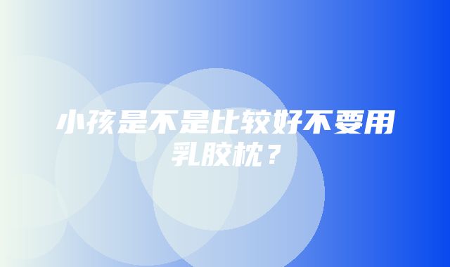 小孩是不是比较好不要用乳胶枕？