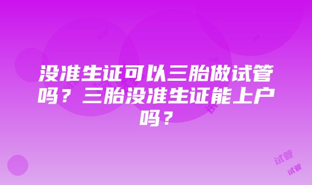 没准生证可以三胎做试管吗？三胎没准生证能上户吗？