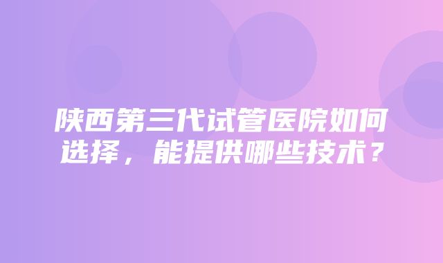 陕西第三代试管医院如何选择，能提供哪些技术？