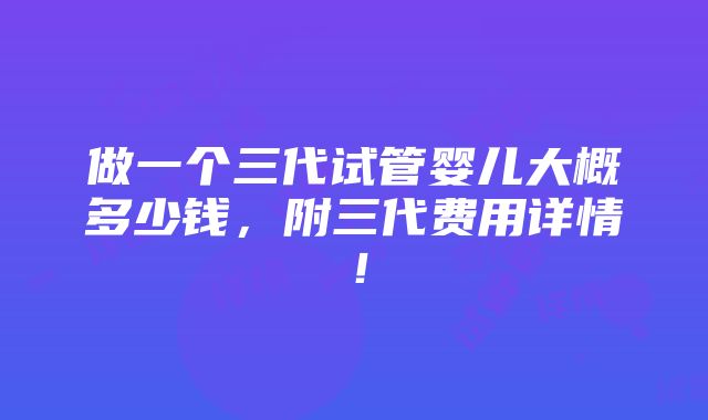 做一个三代试管婴儿大概多少钱，附三代费用详情！