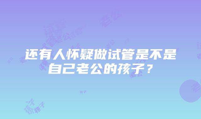 还有人怀疑做试管是不是自己老公的孩子？