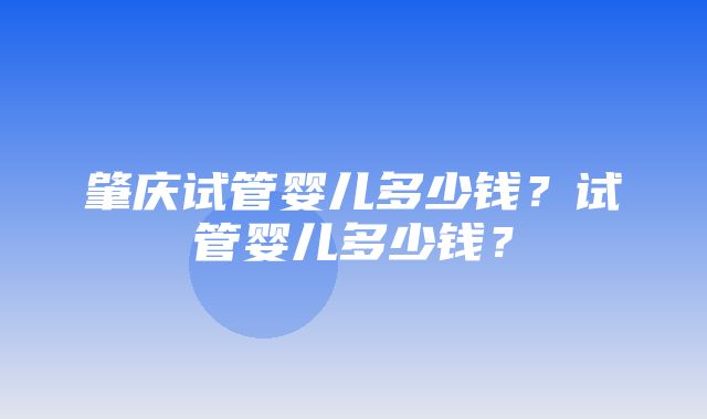 肇庆试管婴儿多少钱？试管婴儿多少钱？