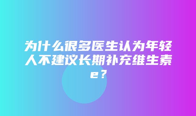 为什么很多医生认为年轻人不建议长期补充维生素e？