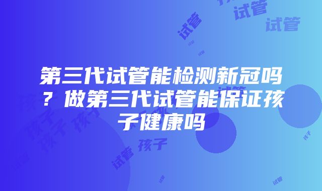 第三代试管能检测新冠吗？做第三代试管能保证孩子健康吗