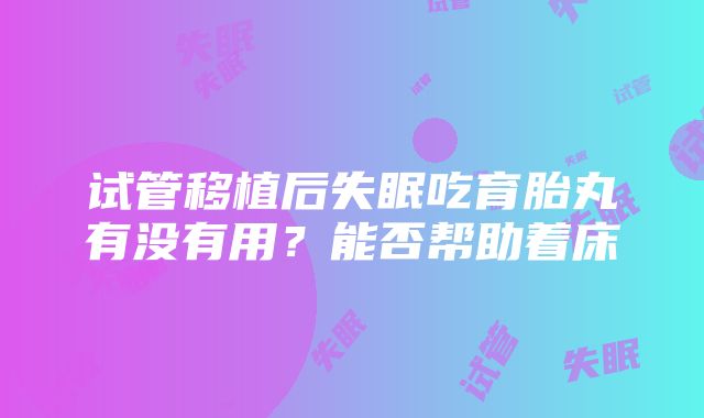 试管移植后失眠吃育胎丸有没有用？能否帮助着床