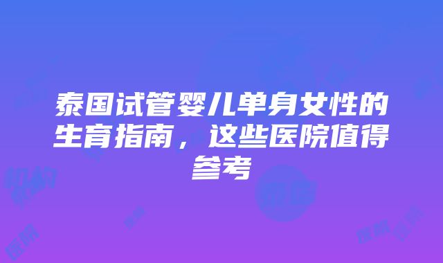 泰国试管婴儿单身女性的生育指南，这些医院值得参考