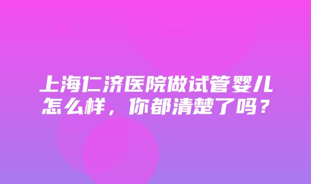 上海仁济医院做试管婴儿怎么样，你都清楚了吗？