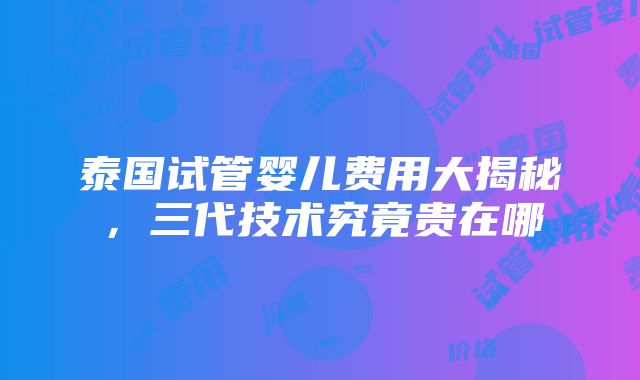 泰国试管婴儿费用大揭秘，三代技术究竟贵在哪