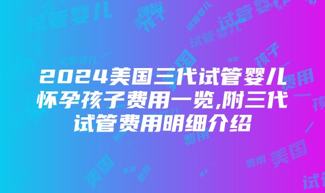 2024美国三代试管婴儿怀孕孩子费用一览,附三代试管费用明细介绍