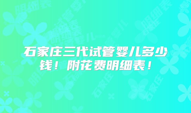 石家庄三代试管婴儿多少钱！附花费明细表！