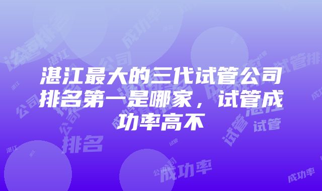 湛江最大的三代试管公司排名第一是哪家，试管成功率高不