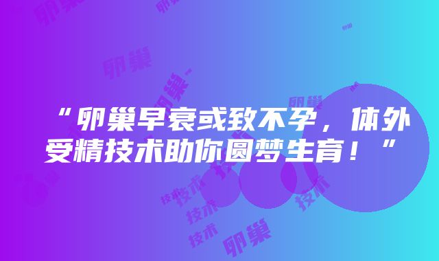 “卵巢早衰或致不孕，体外受精技术助你圆梦生育！”