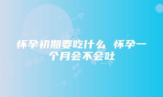 怀孕初期要吃什么 怀孕一个月会不会吐