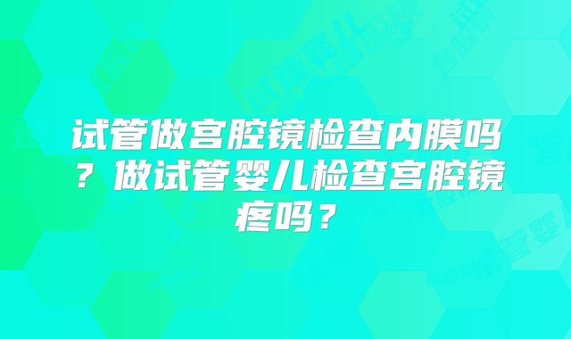 试管做宫腔镜检查内膜吗？做试管婴儿检查宫腔镜疼吗？