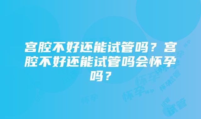 宫腔不好还能试管吗？宫腔不好还能试管吗会怀孕吗？