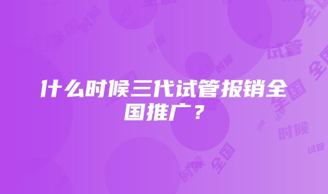 什么时候三代试管报销全国推广？