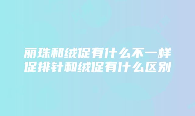 丽珠和绒促有什么不一样促排针和绒促有什么区别