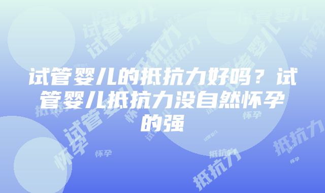 试管婴儿的抵抗力好吗？试管婴儿抵抗力没自然怀孕的强