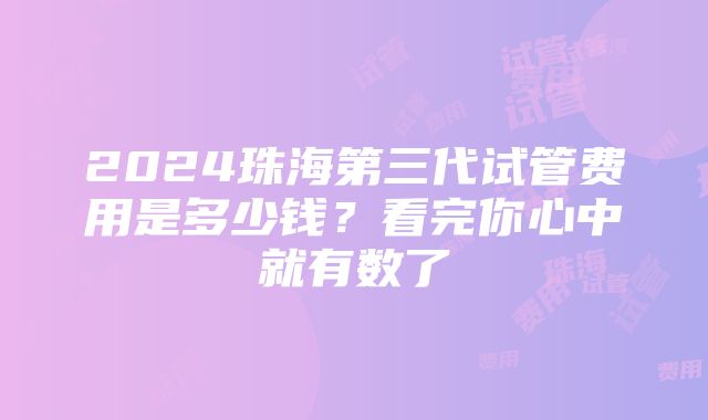 2024珠海第三代试管费用是多少钱？看完你心中就有数了