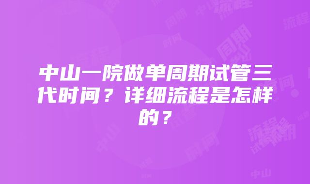 中山一院做单周期试管三代时间？详细流程是怎样的？