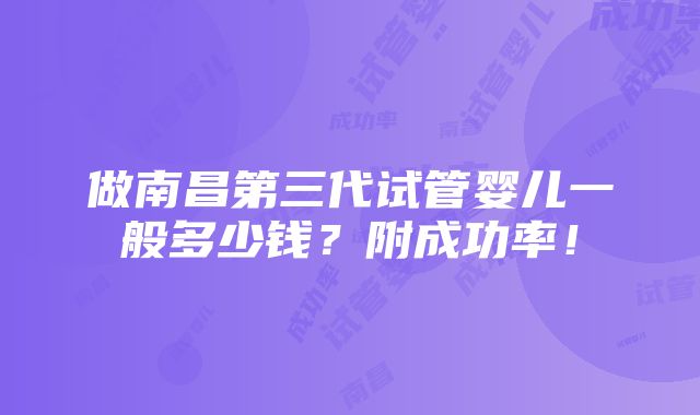 做南昌第三代试管婴儿一般多少钱？附成功率！