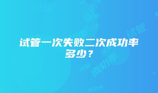 试管一次失败二次成功率多少？