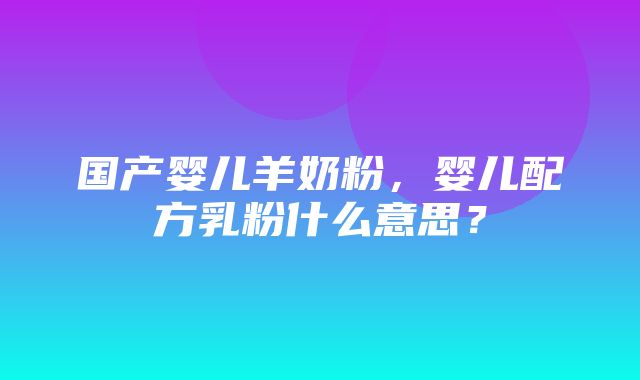 国产婴儿羊奶粉，婴儿配方乳粉什么意思？