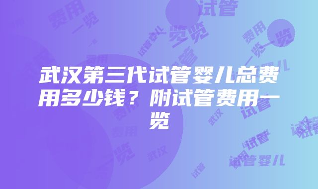 武汉第三代试管婴儿总费用多少钱？附试管费用一览