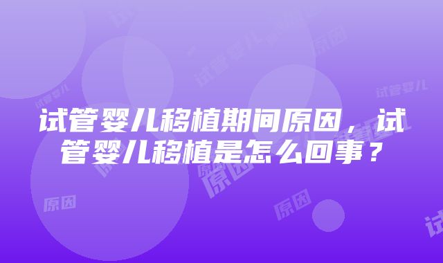 试管婴儿移植期间原因，试管婴儿移植是怎么回事？