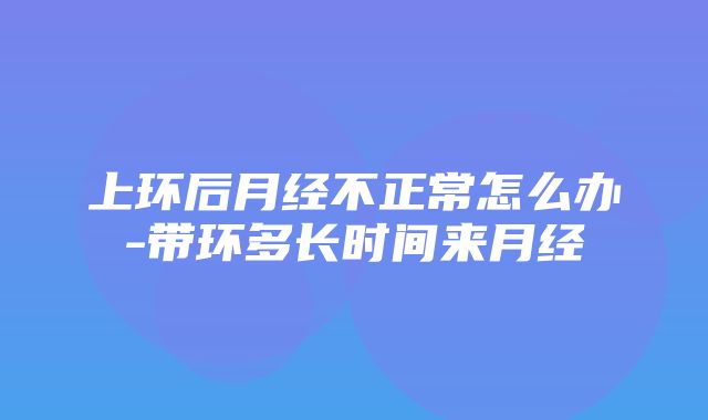 上环后月经不正常怎么办-带环多长时间来月经