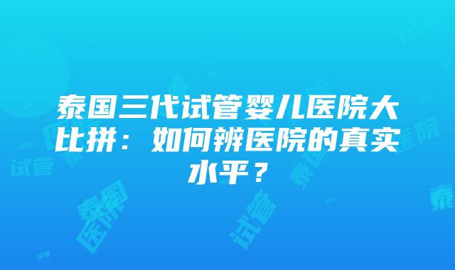 泰国三代试管婴儿医院大比拼：如何辨医院的真实水平？