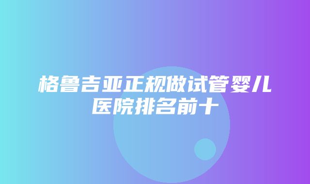 格鲁吉亚正规做试管婴儿医院排名前十