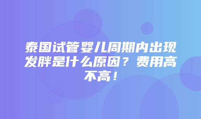 泰国试管婴儿周期内出现发胖是什么原因？费用高不高！