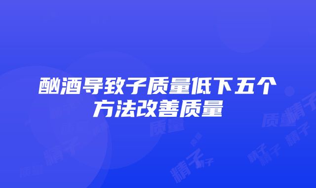 酗酒导致子质量低下五个方法改善质量