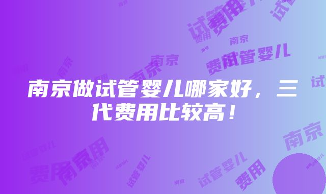 南京做试管婴儿哪家好，三代费用比较高！