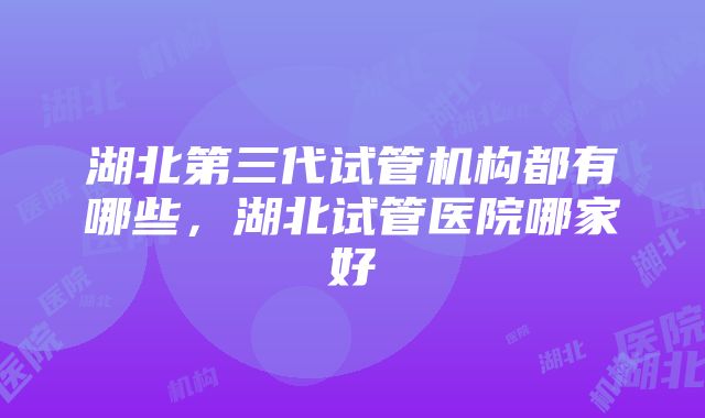 湖北第三代试管机构都有哪些，湖北试管医院哪家好