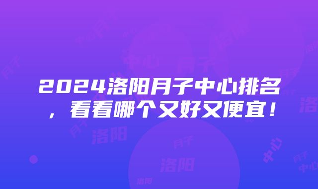 2024洛阳月子中心排名，看看哪个又好又便宜！