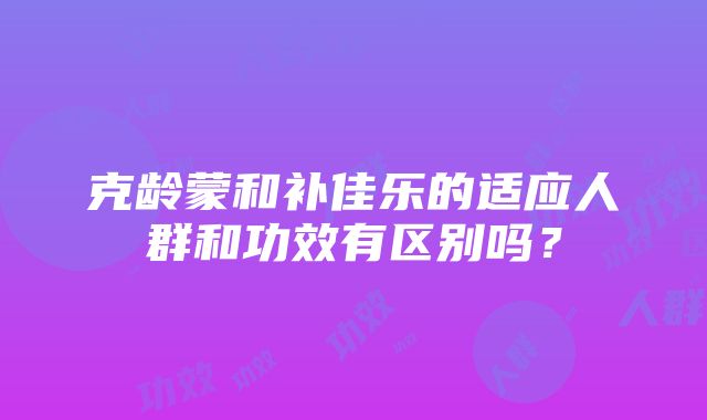 克龄蒙和补佳乐的适应人群和功效有区别吗？