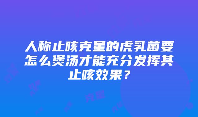 人称止咳克星的虎乳菌要怎么煲汤才能充分发挥其止咳效果？